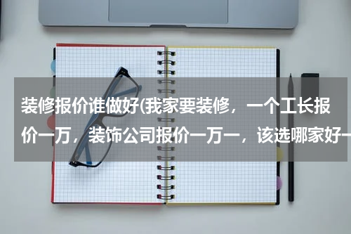 装修报价谁做好(我家要装修，一个工长报价一万，装饰公司报价一万一，该选哪家好一些？)