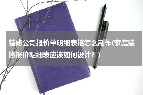 装修公司报价单明细表格怎么制作(家庭装修报价明细表应该如何设计？)