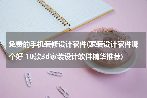 免费的手机装修设计软件(家装设计软件哪个好 10款3d家装设计软件精华推荐)