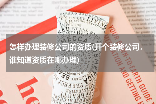 怎样办理装修公司的资质(开个装修公司，谁知道资质在哪办理)