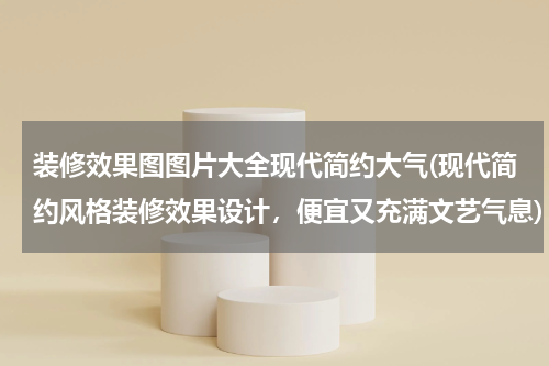 装修效果图图片大全现代简约大气(现代简约风格装修效果设计，便宜又充满文艺气息)