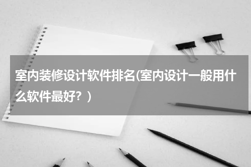 室内装修设计软件排名(室内设计一般用什么软件最好？)