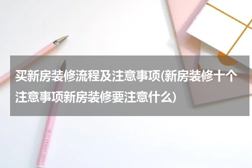 买新房装修流程及注意事项(新房装修十个注意事项新房装修要注意什么)