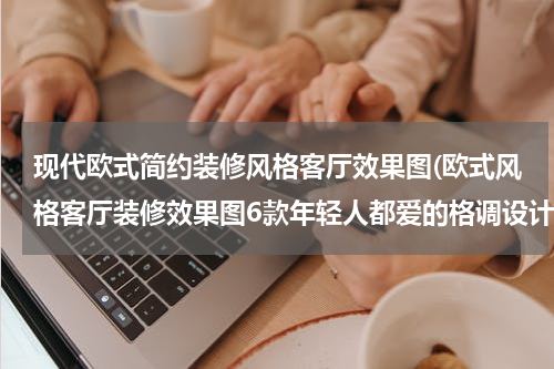 现代欧式简约装修风格客厅效果图(欧式风格客厅装修效果图6款年轻人都爱的格调设计)