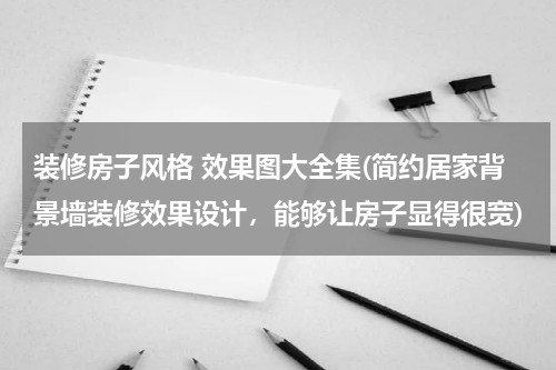 装修房子风格 效果图大全集(简约居家背景墙装修效果设计，能够让房子显得很宽)