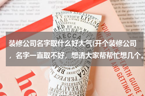 装修公司名字取什么好大气(开个装修公司，名字一直取不好，想请大家帮帮忙想几个。大气，好听好记的。谢谢！！！)