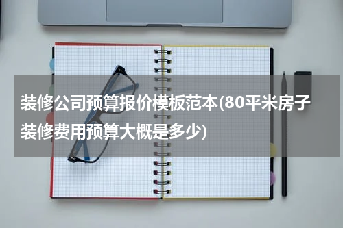 装修公司预算报价模板范本(80平米房子装修费用预算大概是多少)