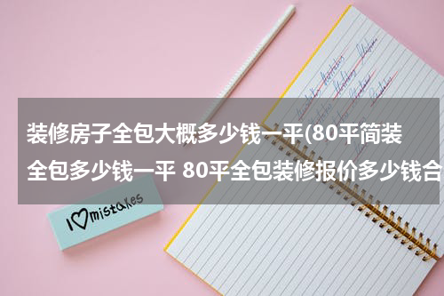 装修房子全包大概多少钱一平(80平简装全包多少钱一平 80平全包装修报价多少钱合适)