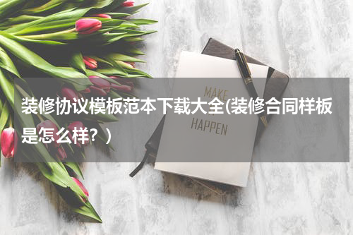 装修协议模板范本下载大全(装修合同样板是怎么样？)