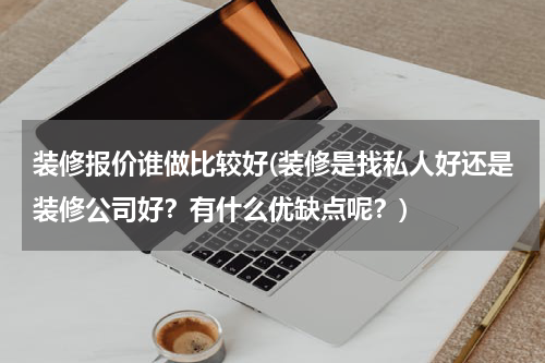 装修报价谁做比较好(装修是找私人好还是装修公司好？有什么优缺点呢？)