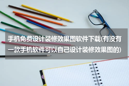 手机免费设计装修效果图软件下载(有没有一款手机软件可以自己设计装修效果图的)