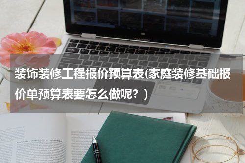 装饰装修工程报价预算表(家庭装修基础报价单预算表要怎么做呢？)