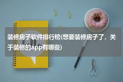 装修房子软件排行榜(想要装修房子了，关于装修的app有哪些)
