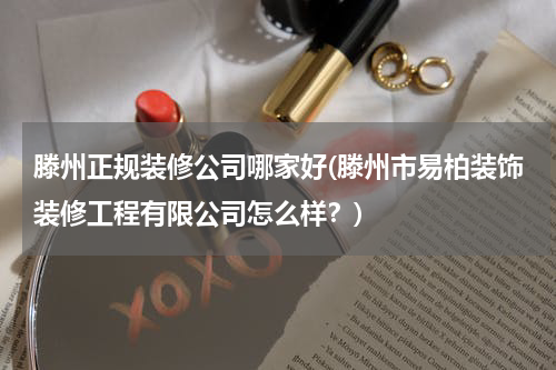 滕州正规装修公司哪家好(滕州市易柏装饰装修工程有限公司怎么样？)