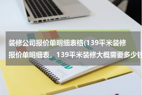装修公司报价单明细表格(139平米装修报价单明细表，139平米装修大概需要多少钱？)