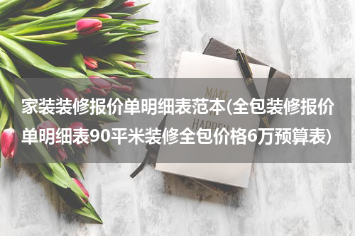 家装装修报价单明细表范本(全包装修报价单明细表90平米装修全包价格6万预算表)