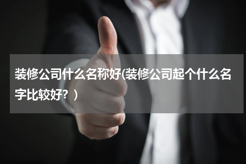 装修公司什么名称好(装修公司起个什么名字比较好？)