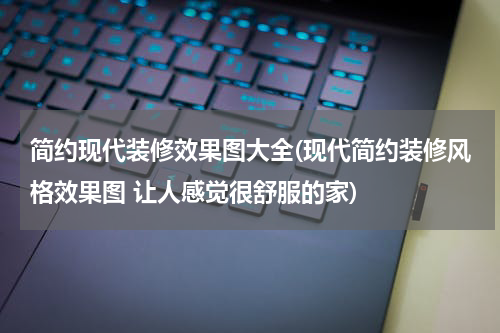 简约现代装修效果图大全(现代简约装修风格效果图 让人感觉很舒服的家)
