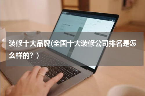 装修十大品牌(全国十大装修公司排名是怎么样的？)