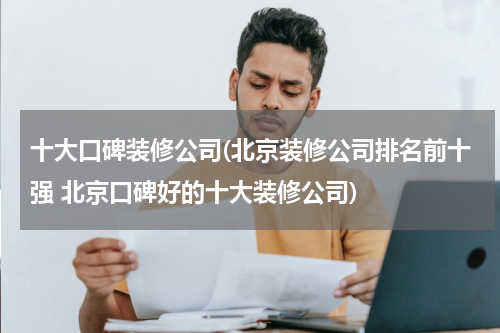 十大口碑装修公司(北京装修公司排名前十强 北京口碑好的十大装修公司)