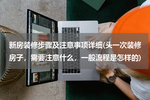 新房装修步骤及注意事项详细(头一次装修房子，需要注意什么，一般流程是怎样的)