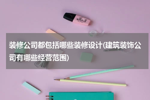 装修公司都包括哪些装修设计(建筑装饰公司有哪些经营范围)