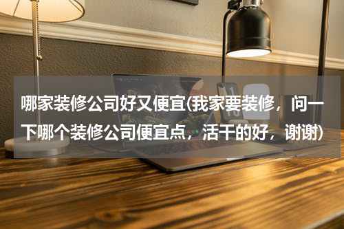 哪家装修公司好又便宜(我家要装修，问一下哪个装修公司便宜点，活干的好，谢谢)