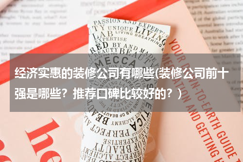 经济实惠的装修公司有哪些(装修公司前十强是哪些？推荐口碑比较好的？)