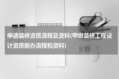 申请装修资质流程及资料(甲级装修工程设计资质新办流程和资料)