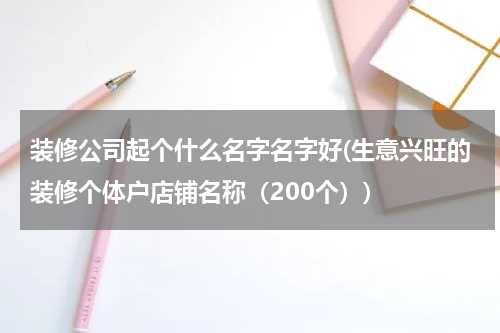 装修公司起个什么名字名字好(生意兴旺的装修个体户店铺名称（200个）)