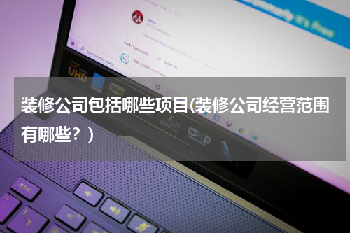装修公司包括哪些项目(装修公司经营范围有哪些？)
