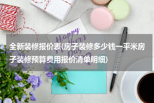 全新装修报价表(房子装修多少钱一平米房子装修预算费用报价清单明细)