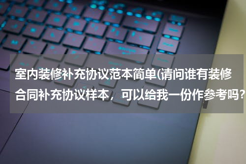 室内装修补充协议范本简单(请问谁有装修合同补充协议样本，可以给我一份作参考吗？)