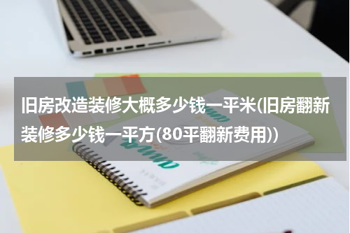 旧房改造装修大概多少钱一平米(旧房翻新装修多少钱一平方(80平翻新费用))
