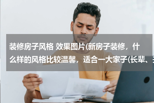 装修房子风格 效果图片(新房子装修，什么样的风格比较温馨，适合一大家子(长辈、夫妇、女儿和儿子)的？)
