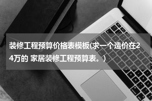 装修工程预算价格表模板(求一个造价在24万的 家居装修工程预算表。)