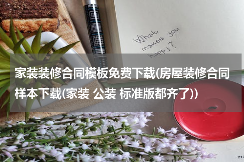 家装装修合同模板免费下载(房屋装修合同样本下载(家装 公装 标准版都齐了))