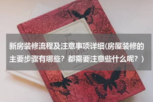 新房装修流程及注意事项详细(房屋装修的主要步骤有哪些？都需要注意些什么呢？)
