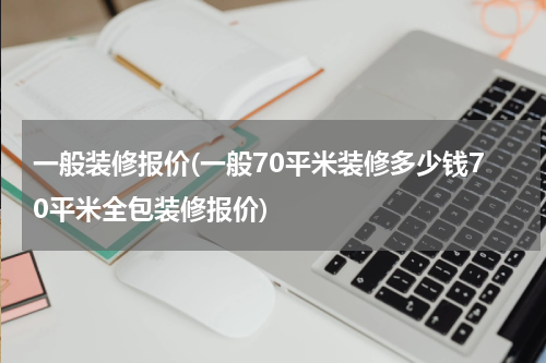 一般装修报价(一般70平米装修多少钱70平米全包装修报价)
