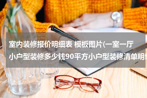 室内装修报价明细表 模板图片(一室一厅小户型装修多少钱90平方小户型装修清单明细表)