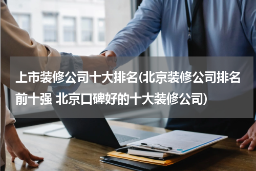 上市装修公司十大排名(北京装修公司排名前十强 北京口碑好的十大装修公司)
