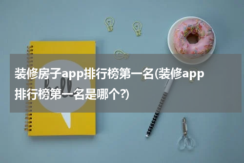装修房子app排行榜第一名(装修app排行榜第一名是哪个?)