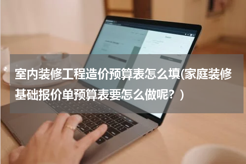 室内装修工程造价预算表怎么填(家庭装修基础报价单预算表要怎么做呢？)