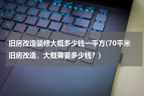 旧房改造装修大概多少钱一平方(70平米旧房改造，大概需要多少钱？)