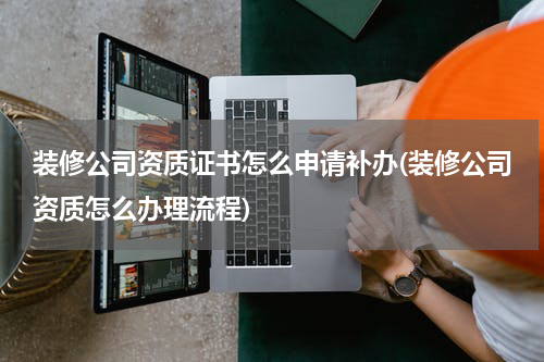 装修公司资质证书怎么申请补办(装修公司资质怎么办理流程)