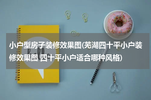 小户型房子装修效果图(芜湖四十平小户装修效果图 四十平小户适合哪种风格)