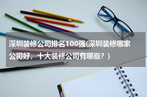 深圳装修公司排名100强(深圳装修哪家公司好，十大装修公司有哪些？)