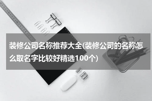 装修公司名称推荐大全(装修公司的名称怎么取名字比较好精选100个)