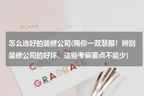怎么选好的装修公司(赐你一双慧眼！辨别装修公司的好坏，这些考察要点不能少)