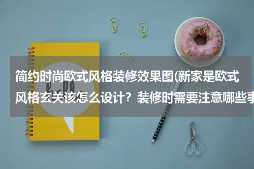 简约时尚欧式风格装修效果图(新家是欧式风格玄关该怎么设计？装修时需要注意哪些事宜？)